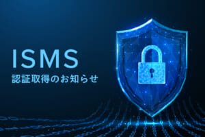 情報セキュリティマネジメントシステム(ISMS)認証取得のお知らせ